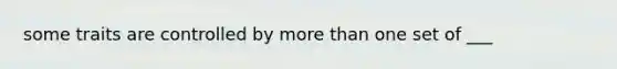 some traits are controlled by <a href='https://www.questionai.com/knowledge/keWHlEPx42-more-than' class='anchor-knowledge'>more than</a> one set of ___