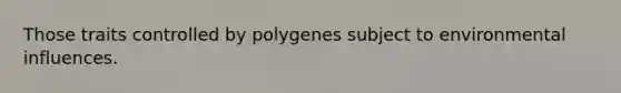 Those traits controlled by polygenes subject to environmental influences.