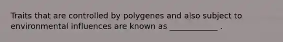 Traits that are controlled by polygenes and also subject to environmental influences are known as ____________ .