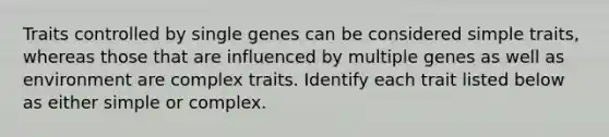 Traits controlled by single genes can be considered simple traits, whereas those that are influenced by multiple genes as well as environment are complex traits. Identify each trait listed below as either simple or complex.