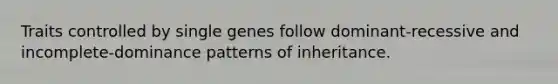 Traits controlled by single genes follow dominant-recessive and incomplete-dominance patterns of inheritance.