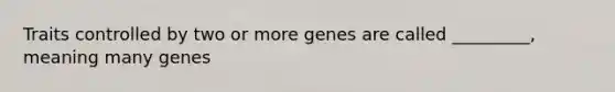 Traits controlled by two or more genes are called _________, meaning many genes