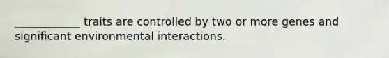 ____________ traits are controlled by two or more genes and significant environmental interactions.