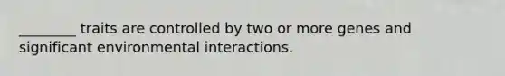 ________ traits are controlled by two or more genes and significant environmental interactions.