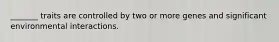 _______ traits are controlled by two or more genes and significant environmental interactions.