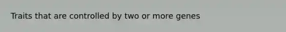 Traits that are controlled by two or more genes