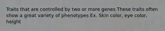 Traits that are controlled by two or more genes These traits often show a great variety of phenotypes Ex. Skin color, eye color, height