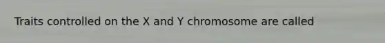 Traits controlled on the X and Y chromosome are called