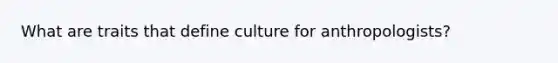 What are traits that define culture for anthropologists?