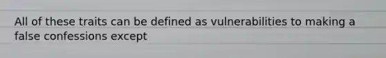 All of these traits can be defined as vulnerabilities to making a false confessions except