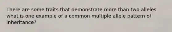 There are some traits that demonstrate more than two alleles what is one example of a common multiple allele pattern of inheritance?