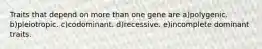 Traits that depend on more than one gene are a)polygenic. b)pleiotropic. c)codominant. d)recessive. e)incomplete dominant traits.