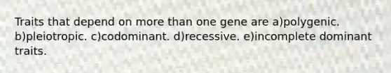 Traits that depend on more than one gene are a)polygenic. b)pleiotropic. c)codominant. d)recessive. e)incomplete dominant traits.