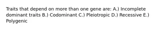 Traits that depend on more than one gene are: A.) Incomplete dominant traits B.) Codominant C.) Pleiotropic D.) Recessive E.) Polygenic