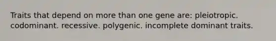 Traits that depend on more than one gene are: pleiotropic. codominant. recessive. polygenic. incomplete dominant traits.