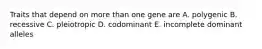 Traits that depend on more than one gene are A. polygenic B. recessive C. pleiotropic D. codominant E. incomplete dominant alleles