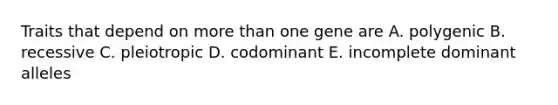 Traits that depend on <a href='https://www.questionai.com/knowledge/keWHlEPx42-more-than' class='anchor-knowledge'>more than</a> one gene are A. polygenic B. recessive C. pleiotropic D. codominant E. incomplete dominant alleles