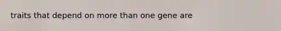 traits that depend on more than one gene are