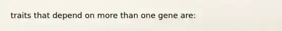 traits that depend on <a href='https://www.questionai.com/knowledge/keWHlEPx42-more-than' class='anchor-knowledge'>more than</a> one gene are: