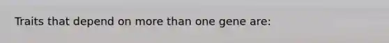 Traits that depend on more than one gene are: