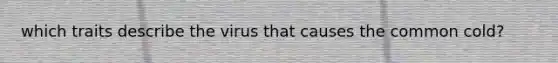 which traits describe the virus that causes the common cold?