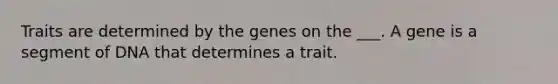 Traits are determined by the genes on the ___. A gene is a segment of DNA that determines a trait.