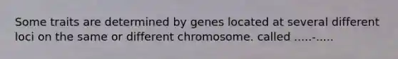 Some traits are determined by genes located at several different loci on the same or different chromosome. called .....-.....