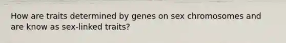 How are traits determined by genes on sex chromosomes and are know as sex-linked traits?