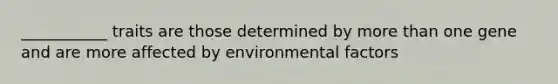 ___________ traits are those determined by more than one gene and are more affected by environmental factors