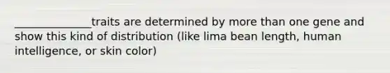 ______________traits are determined by more than one gene and show this kind of distribution (like lima bean length, human intelligence, or skin color)