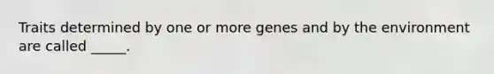 Traits determined by one or more genes and by the environment are called _____.