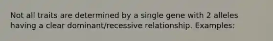 Not all traits are determined by a single gene with 2 alleles having a clear dominant/recessive relationship. Examples: