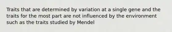 Traits that are determined by variation at a single gene and the traits for the most part are not influenced by the environment such as the traits studied by Mendel