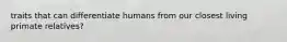 traits that can differentiate humans from our closest living primate relatives?