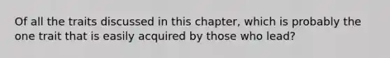 Of all the traits discussed in this chapter, which is probably the one trait that is easily acquired by those who lead?