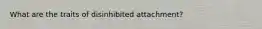 What are the traits of disinhibited attachment?