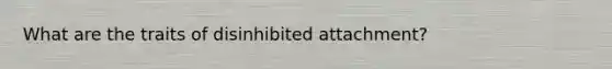 What are the traits of disinhibited attachment?