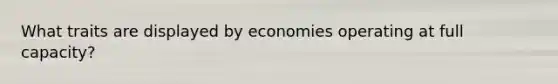 What traits are displayed by economies operating at full capacity?