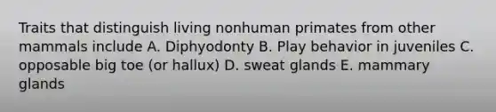 Traits that distinguish living nonhuman primates from other mammals include A. Diphyodonty B. Play behavior in juveniles C. opposable big toe (or hallux) D. sweat glands E. mammary glands