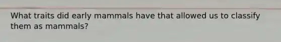 What traits did early mammals have that allowed us to classify them as mammals?