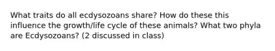 What traits do all ecdysozoans share? How do these this influence the growth/life cycle of these animals? What two phyla are Ecdysozoans? (2 discussed in class)