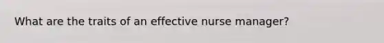 What are the traits of an effective nurse manager?