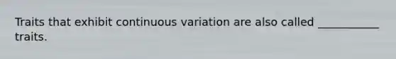 Traits that exhibit continuous variation are also called ___________ traits.