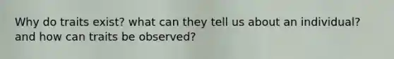 Why do traits exist? what can they tell us about an individual? and how can traits be observed?