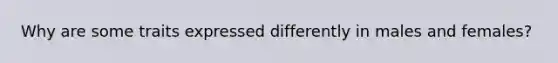 Why are some traits expressed differently in males and females?