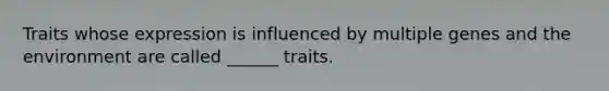 Traits whose expression is influenced by multiple genes and the environment are called ______ traits.