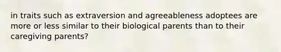 in traits such as extraversion and agreeableness adoptees are more or less similar to their biological parents than to their caregiving parents?