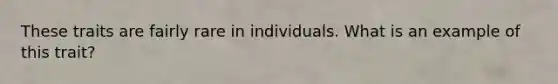 These traits are fairly rare in individuals. What is an example of this trait?