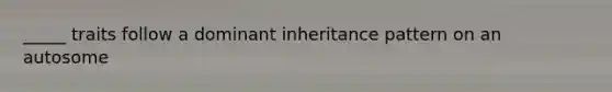 _____ traits follow a dominant inheritance pattern on an autosome