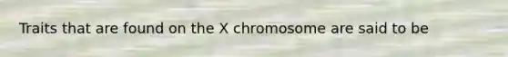 Traits that are found on the X chromosome are said to be